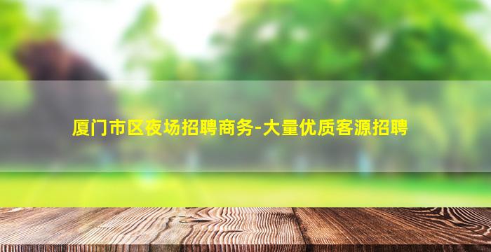 厦门市区夜场招聘商务-大量优质客源招聘