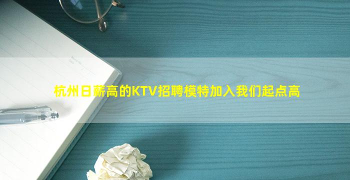 杭州日薪高的KTV招聘模特加入我们起点高